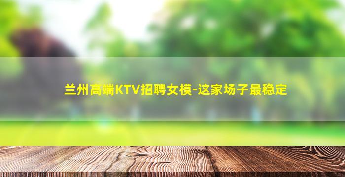 兰州高端KTV招聘女模-这家场子最稳定